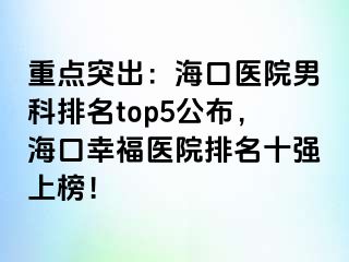 重点突出：海口医院男科排名top5公布，海口幸福医院排名十强上榜！