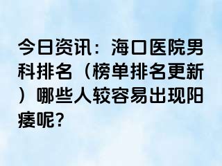 今日资讯：海口医院男科排名（榜单排名更新）哪些人较容易出现阳痿呢？