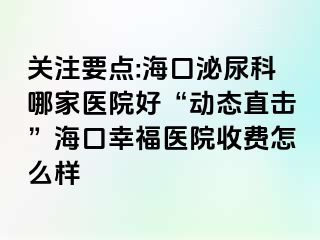 关注要点:海口泌尿科哪家医院好“动态直击”海口幸福医院收费怎么样