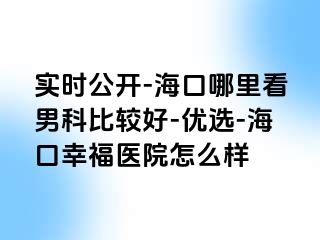 实时公开-海口哪里看男科比较好-优选-海口幸福医院怎么样