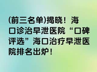 (前三名单)揭晓！海口诊治早泄医院“口碑评选”海口治疗早泄医院排名出炉！