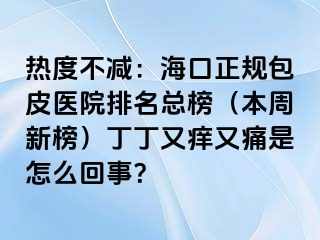 热度不减：海口正规包皮医院排名总榜（本周新榜）丁丁又痒又痛是怎么回事？