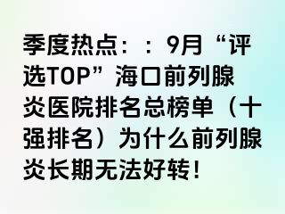 季度热点：：9月“评选TOP”海口前列腺炎医院排名总榜单（十强排名）为什么前列腺炎长期无法好转！