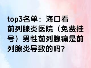 top3名单：海口看前列腺炎医院（免费挂号）男性前列腺痛是前列腺炎导致的吗？