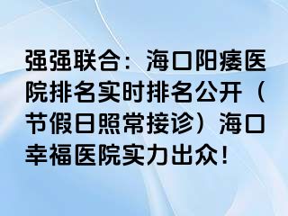 强强联合：海口阳痿医院排名实时排名公开（节假日照常接诊）海口幸福医院实力出众！