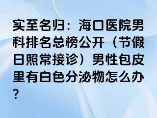 实至名归：海口医院男科排名总榜公开（节假日照常接诊）男性包皮里有白色分泌物怎么办？