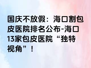 国庆不放假：海口割包皮医院排名公布-海口13家包皮医院“独特视角”！