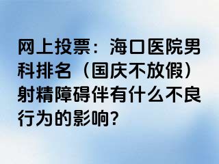 网上投票：海口医院男科排名（国庆不放假）射精障碍伴有什么不良行为的影响？