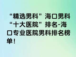 “精选男科”海口男科“十大医院”排名-海口专业医院男科排名榜单！