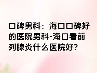 口碑男科：海口口碑好的医院男科-海口看前列腺炎什么医院好？