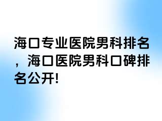 海口专业医院男科排名，海口医院男科口碑排名公开!