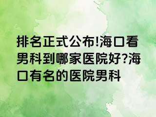 排名正式公布!海口看男科到哪家医院好?海口有名的医院男科