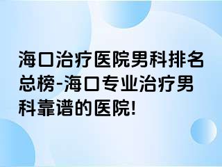 海口治疗医院男科排名总榜-海口专业治疗男科靠谱的医院!