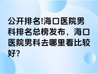 公开排名!海口医院男科排名总榜发布，海口医院男科去哪里看比较好?