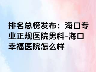 排名总榜发布：海口专业正规医院男科-海口幸福医院怎么样