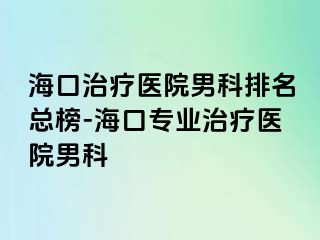 海口治疗医院男科排名总榜-海口专业治疗医院男科