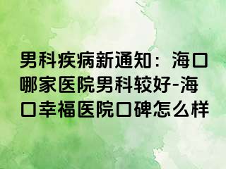 男科疾病新通知：海口哪家医院男科较好-海口幸福医院口碑怎么样