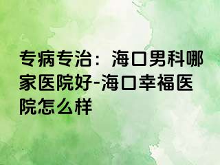 专病专治：海口男科哪家医院好-海口幸福医院怎么样