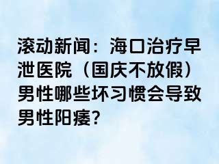 滚动新闻：海口治疗早泄医院（国庆不放假）男性哪些坏习惯会导致男性阳痿？