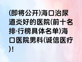 (即将公开)海口治尿道炎好的医院(前十名排·行榜具体名单)海口医院男科(诚信医疗)！