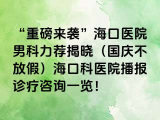 “重磅来袭”海口医院男科力荐揭晓（国庆不放假）海口科医院播报诊疗咨询一览！