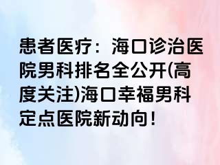 患者医疗：海口诊治医院男科排名全公开(高度关注)海口幸福男科定点医院新动向！