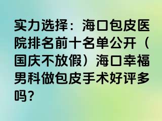 实力选择：海口包皮医院排名前十名单公开（国庆不放假）海口幸福男科做包皮手术好评多吗？