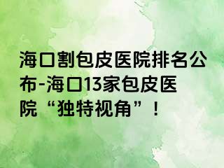 海口割包皮医院排名公布-海口13家包皮医院“独特视角”！