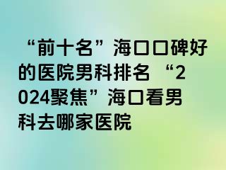 “前十名”海口口碑好的医院男科排名 “2024聚焦”海口看男科去哪家医院