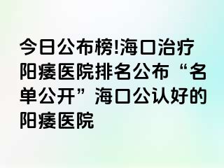 今日公布榜!海口治疗阳痿医院排名公布“名单公开”海口公认好的阳痿医院