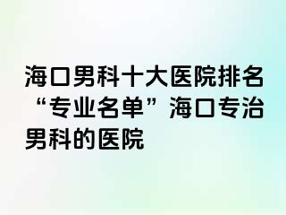 海口男科十大医院排名“专业名单”海口专治男科的医院