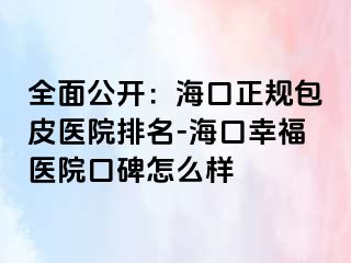 全面公开：海口正规包皮医院排名-海口幸福医院口碑怎么样