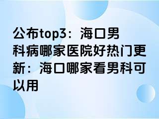 公布top3：海口男科病哪家医院好热门更新：海口哪家看男科可以用