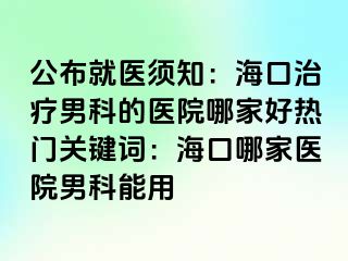 公布就医须知：海口治疗男科的医院哪家好热门关键词：海口哪家医院男科能用