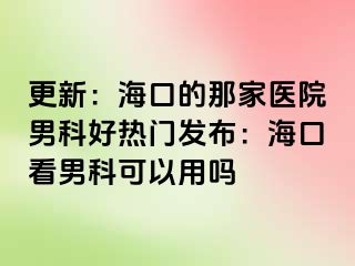 更新：海口的那家医院男科好热门发布：海口看男科可以用吗