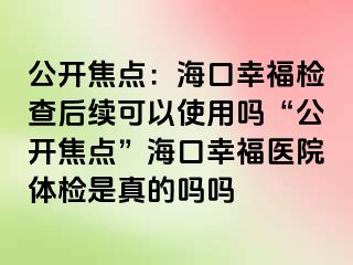 公开焦点：海口幸福检查后续可以使用吗“公开焦点”海口幸福医院体检是真的吗吗