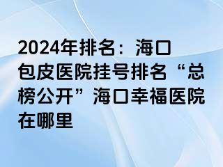 2024年排名：海口包皮医院挂号排名“总榜公开”海口幸福医院在哪里