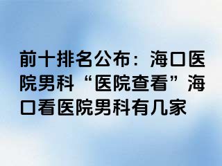 前十排名公布：海口医院男科“医院查看”海口看医院男科有几家