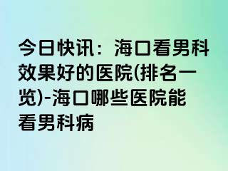 今日快讯：海口看男科效果好的医院(排名一览)-海口哪些医院能看男科病