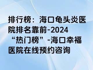 排行榜：海口龟头炎医院排名靠前-2024“热门榜”-海口幸福医院在线预约咨询