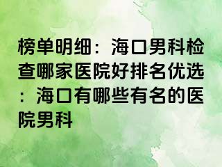 榜单明细：海口男科检查哪家医院好排名优选：海口有哪些有名的医院男科