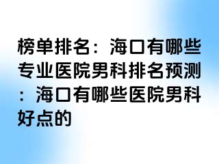 榜单排名：海口有哪些专业医院男科排名预测：海口有哪些医院男科好点的