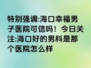 特别强调:海口幸福男子医院可信吗！今日关注:海口好的男科是那个医院怎么样