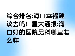 综合排名:海口幸福建议去吗！重大通报:海口好的医院男科哪里怎么样