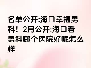 名单公开:海口幸福男科！2月公开:海口看男科哪个医院好呢怎么样