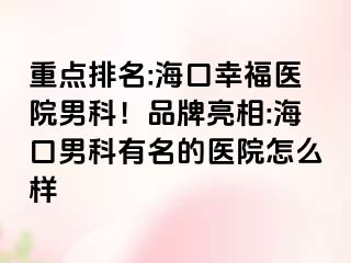 重点排名:海口幸福医院男科！品牌亮相:海口男科有名的医院怎么样