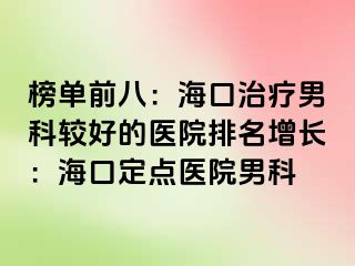 榜单前八：海口治疗男科较好的医院排名增长：海口定点医院男科