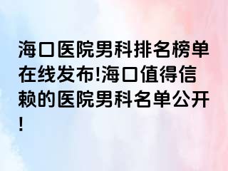 海口医院男科排名榜单在线发布!海口值得信赖的医院男科名单公开!