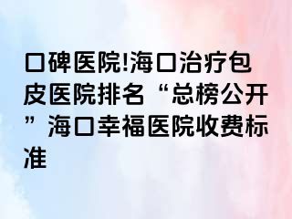 口碑医院!海口治疗包皮医院排名“总榜公开”海口幸福医院收费标准