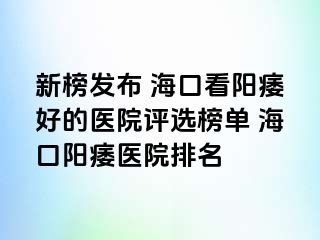 新榜发布 海口看阳痿好的医院评选榜单 海口阳痿医院排名